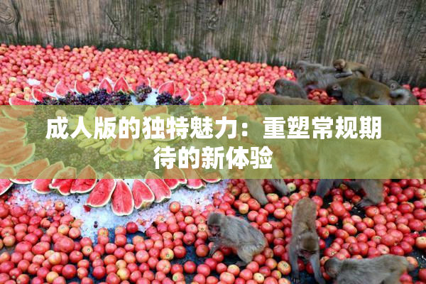 成人版的独特魅力：重塑常规期待的新体验