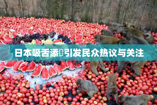 日本吸舌添泬引发民众热议与关注
