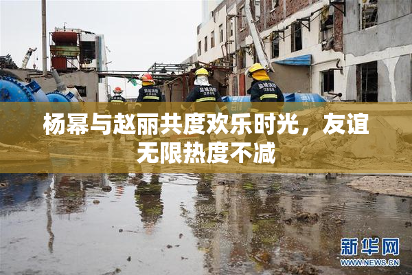 杨幂与赵丽共度欢乐时光，友谊无限热度不减