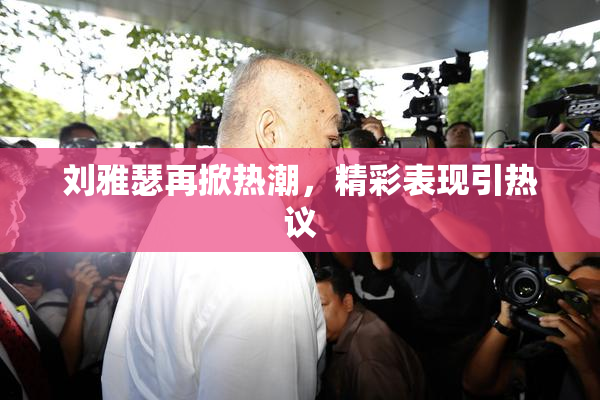 刘雅瑟再掀热潮，精彩表现引热议