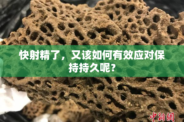 快射精了，又该如何有效应对保持持久呢？
