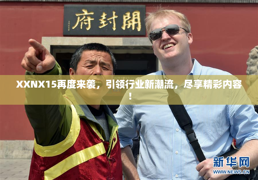 XXNX15再度来袭，引领行业新潮流，尽享精彩内容！