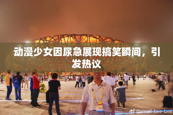 动漫少女因尿急展现搞笑瞬间，引发热议