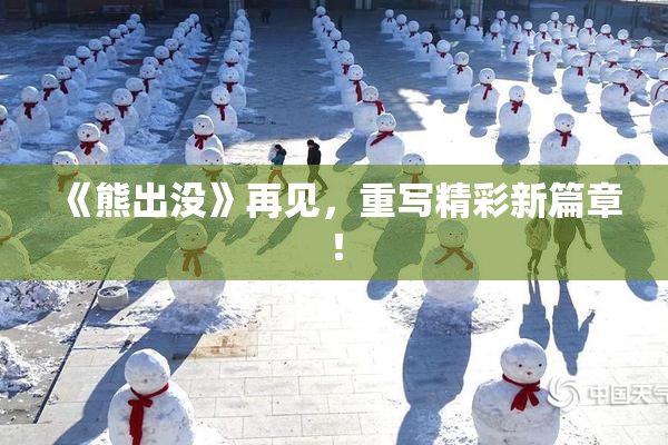 《熊出没》再见，重写精彩新篇章！