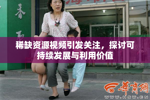 稀缺资源视频引发关注，探讨可持续发展与利用价值