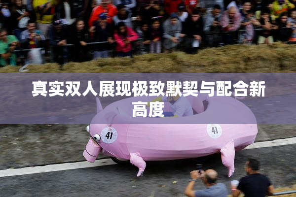 真实双人展现极致默契与配合新高度