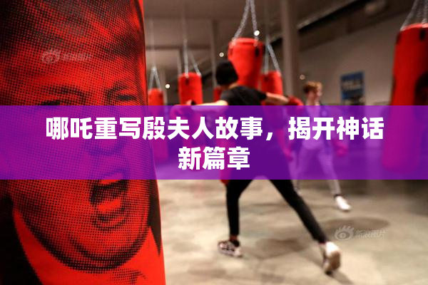 哪吒重写殷夫人故事，揭开神话新篇章