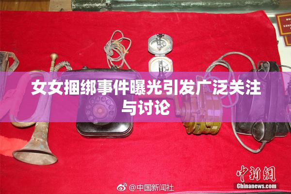 女女捆绑事件曝光引发广泛关注与讨论