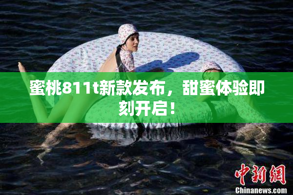 蜜桃811t新款发布，甜蜜体验即刻开启！