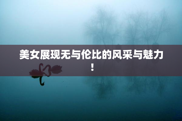 美女展现无与伦比的风采与魅力！