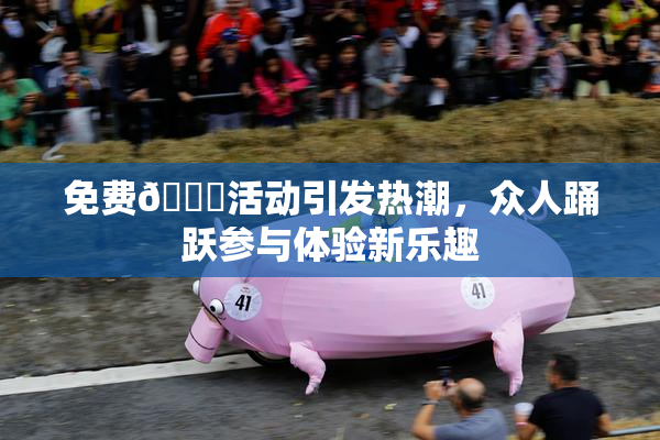 免费🔞活动引发热潮，众人踊跃参与体验新乐趣