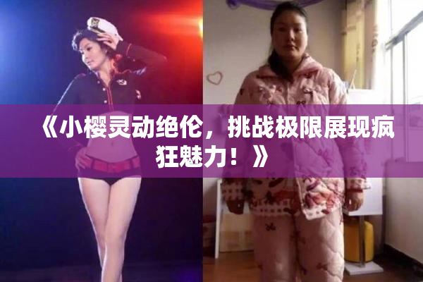 《小樱灵动绝伦，挑战极限展现疯狂魅力！》