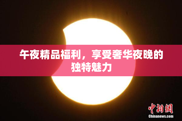 午夜精品福利，享受奢华夜晚的独特魅力