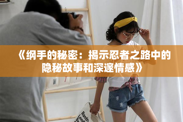 《纲手的秘密：揭示忍者之路中的隐秘故事和深邃情感》
