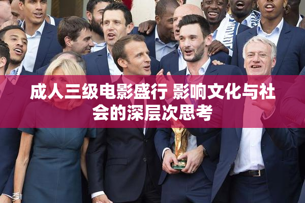 成人三级电影盛行 影响文化与社会的深层次思考