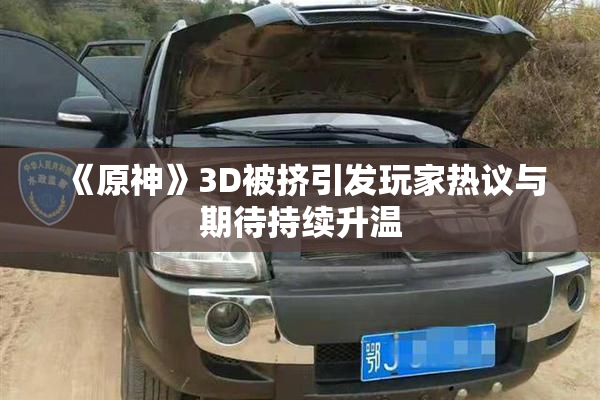 《原神》3D被挤引发玩家热议与期待持续升温