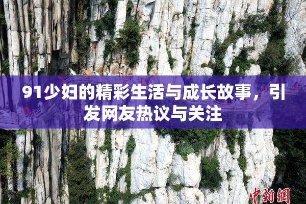 91少妇的精彩生活与成长故事，引发网友热议与关注