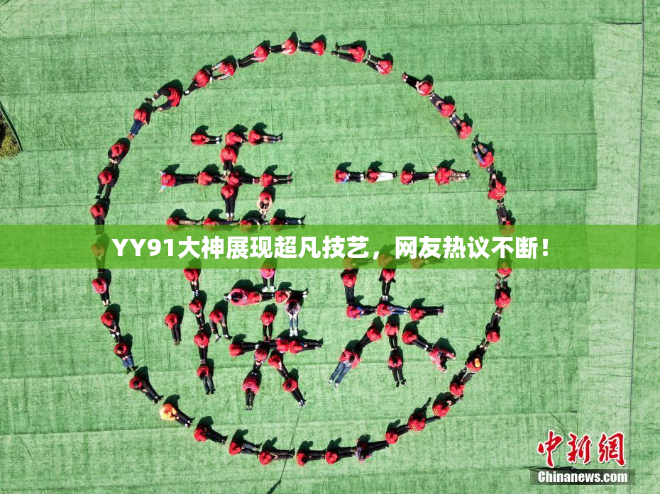 YY91大神展现超凡技艺，网友热议不断！
