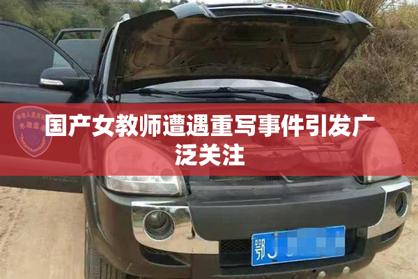 国产女教师遭遇重写事件引发广泛关注