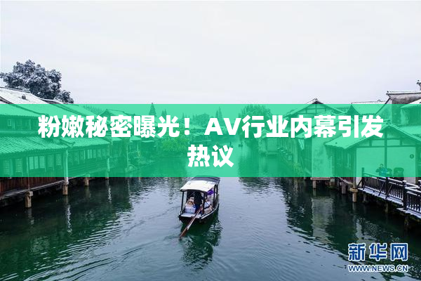 粉嫩秘密曝光！AV行业内幕引发热议