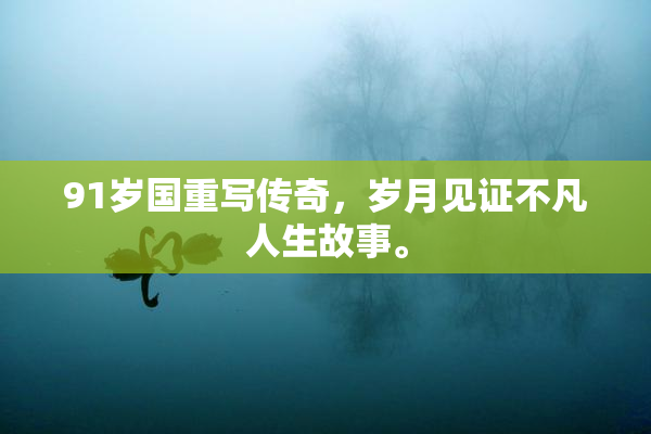 91岁国重写传奇，岁月见证不凡人生故事。