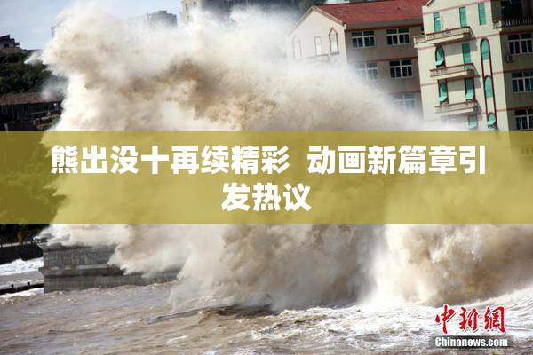 熊出没十再续精彩  动画新篇章引发热议
