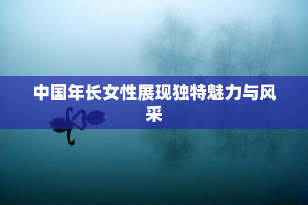 中国年长女性展现独特魅力与风采