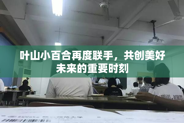 叶山小百合再度联手，共创美好未来的重要时刻