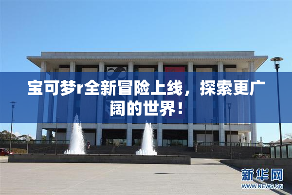 宝可梦r全新冒险上线，探索更广阔的世界！