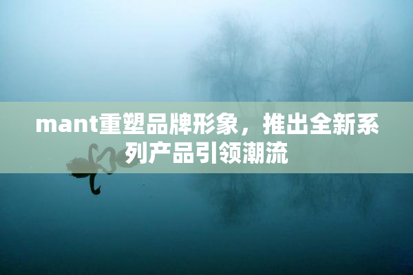 mant重塑品牌形象，推出全新系列产品引领潮流