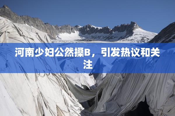 河南少妇公然搡B，引发热议和关注