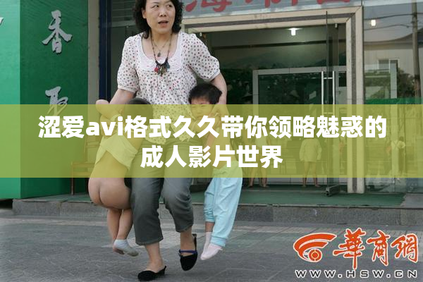 涩爱avi格式久久带你领略魅惑的成人影片世界