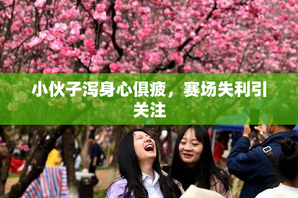 小伙子泻身心俱疲，赛场失利引关注