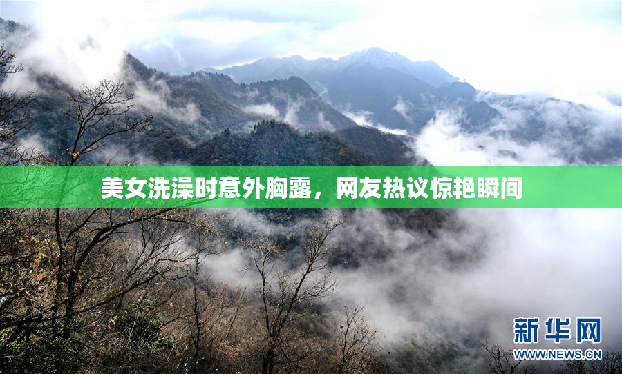 美女洗澡时意外胸露，网友热议惊艳瞬间