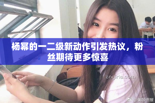 杨幂的一二级新动作引发热议，粉丝期待更多惊喜