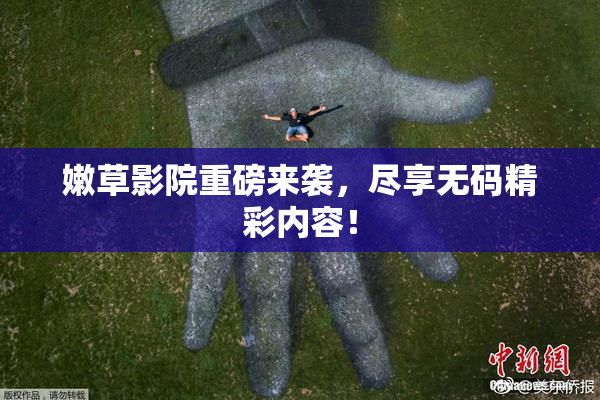 嫩草影院重磅来袭，尽享无码精彩内容！