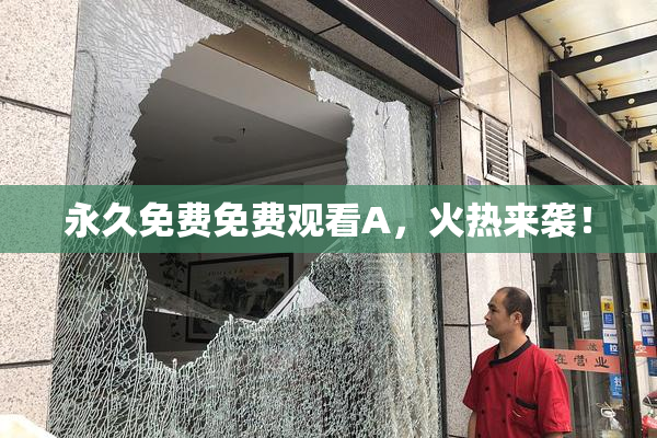 永久免费免费观看A，火热来袭！