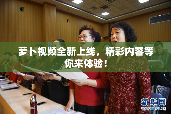 萝卜视频全新上线，精彩内容等你来体验！