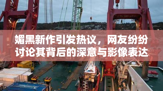 媚黑新作引发热议，网友纷纷讨论其背后的深意与影像表达