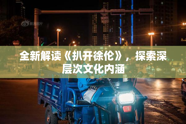 全新解读《扒开徐伦》，探索深层次文化内涵