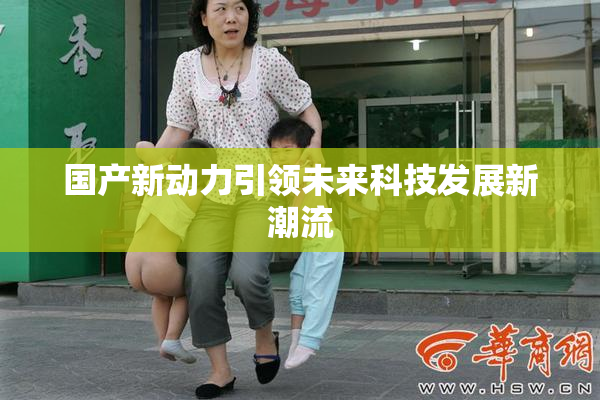 国产新动力引领未来科技发展新潮流