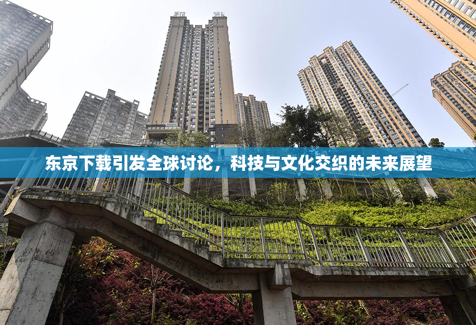 东京下载引发全球讨论，科技与文化交织的未来展望