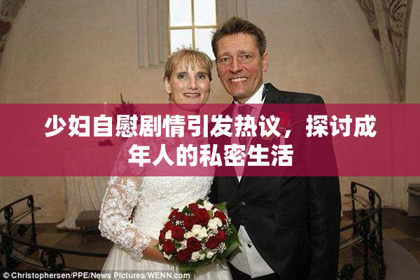 少妇自慰剧情引发热议，探讨成年人的私密生活
