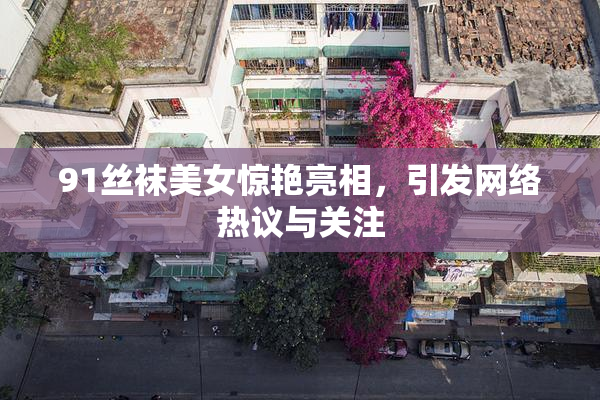 91丝袜美女惊艳亮相，引发网络热议与关注