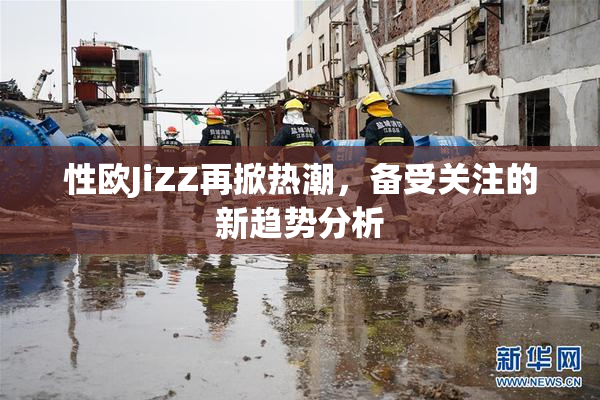 性欧JiZZ再掀热潮，备受关注的新趋势分析