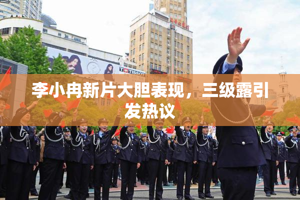 李小冉新片大胆表现，三级露引发热议