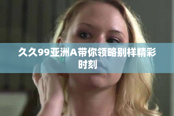 久久99亚洲A带你领略别样精彩时刻