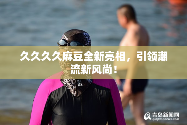 久久久久麻豆全新亮相，引领潮流新风尚！