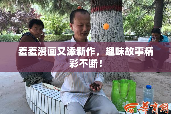 羞羞漫画又添新作，趣味故事精彩不断！