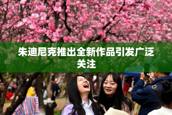 朱迪尼克推出全新作品引发广泛关注